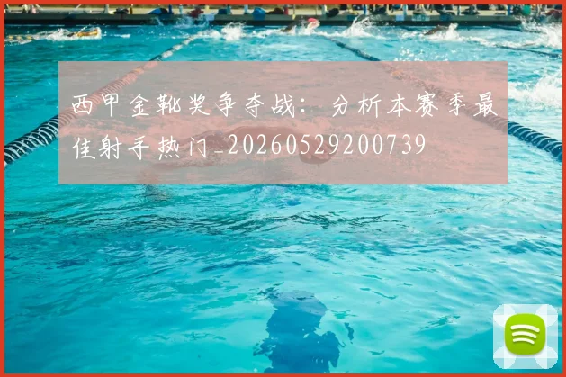 西甲金靴奖争夺战：分析本赛季最佳射手热门_20260529200739