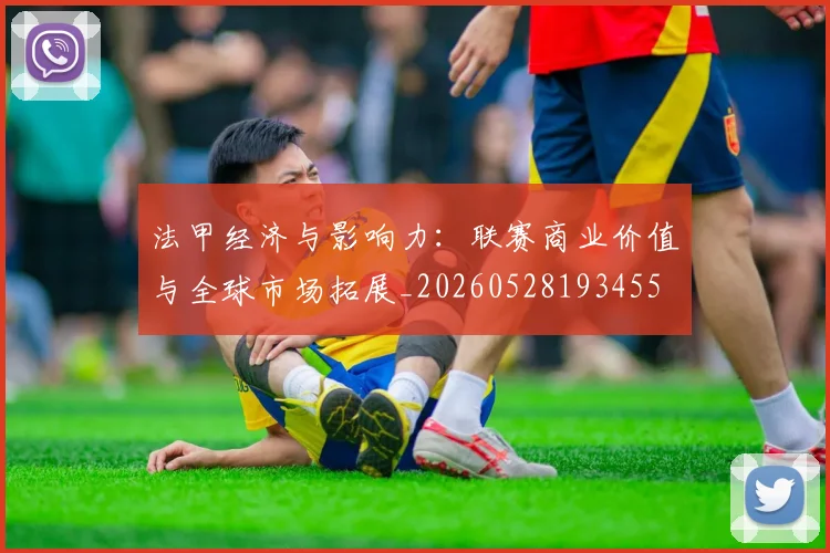 法甲经济与影响力:联赛商业价值与全球市场拓展_20260528193455