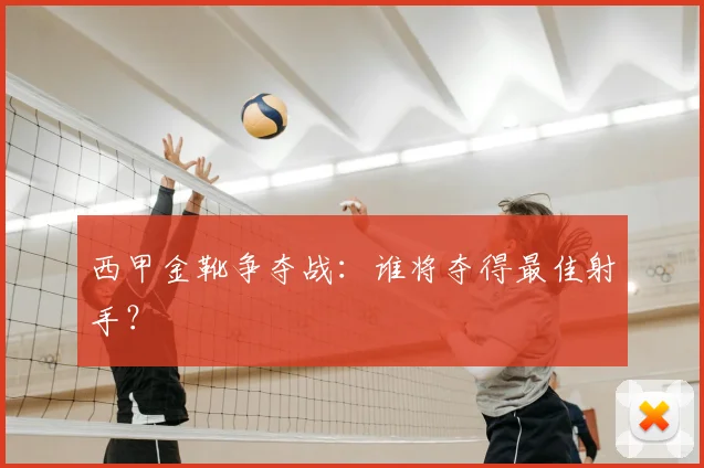 西甲金靴争夺战：谁将夺得最佳射手？