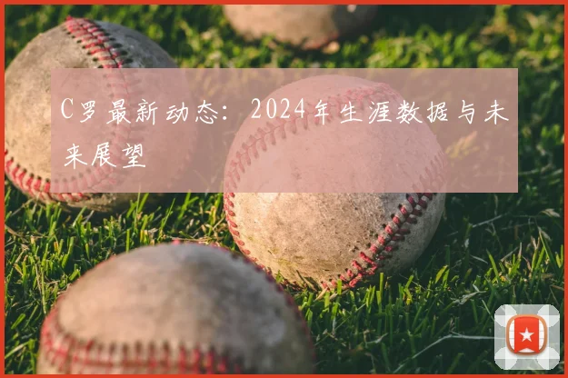 C罗最新动态:2024年生涯数据与未来展望