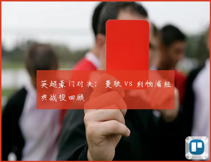 英超豪门对决:曼联 vs 利物浦经典战役回顾