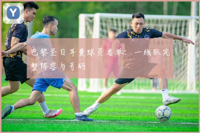 巴黎圣日耳曼球员名单:一线队完整阵容与号码