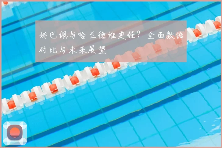 姆巴佩与哈兰德谁更强?全面数据对比与未来展望
