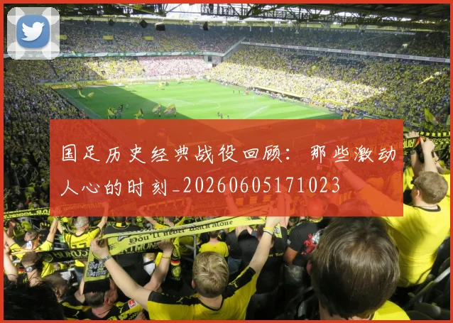 国足历史经典战役回顾：那些激动人心的时刻_20260605171023