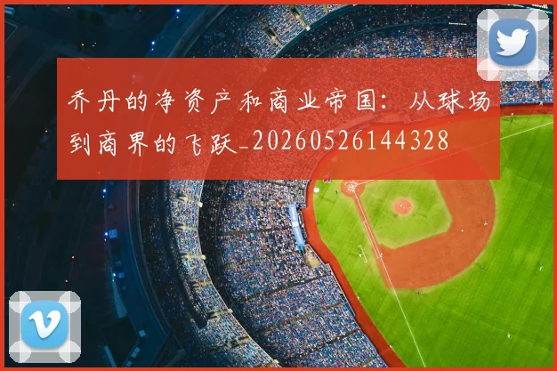 乔丹的净资产和商业帝国：从球场到商界的飞跃_20260526144328