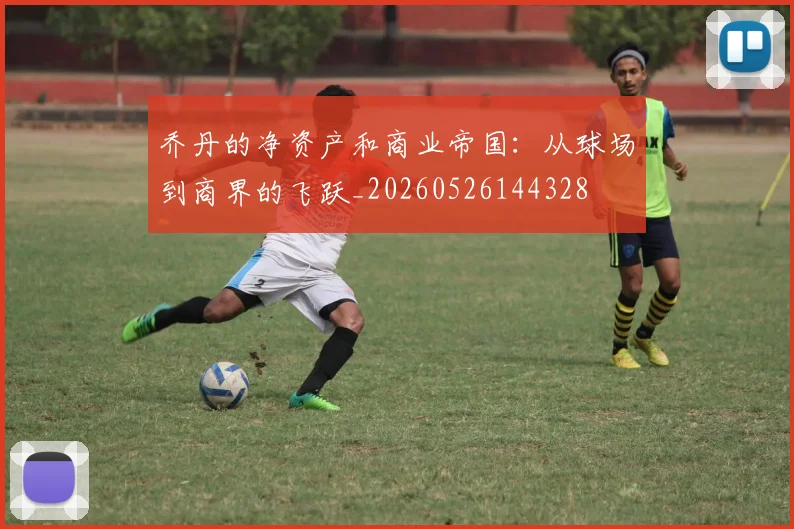 乔丹的净资产和商业帝国:从球场到商界的飞跃_20260526144328