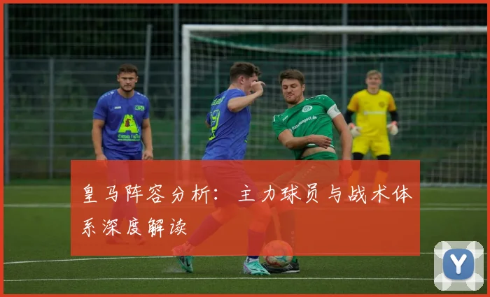 皇马阵容分析:主力球员与战术体系深度解读