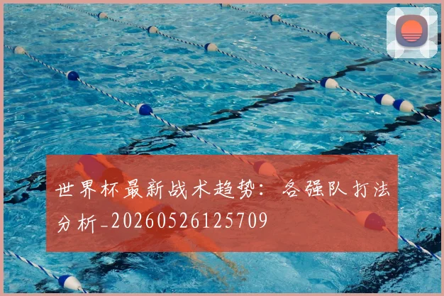 世界杯最新战术趋势:各强队打法分析_20260526125709