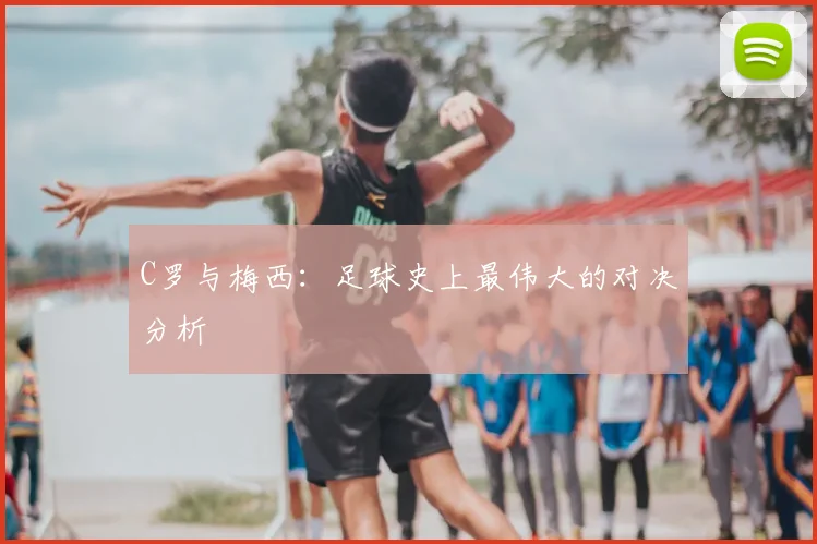 C罗与梅西:足球史上最伟大的对决分析