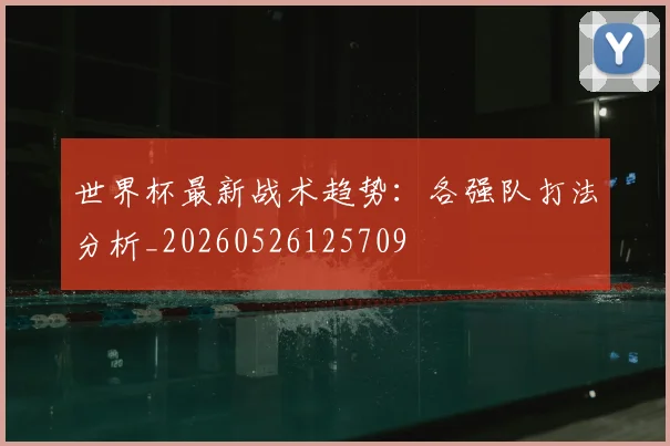世界杯最新战术趋势:各强队打法分析_20260526125709