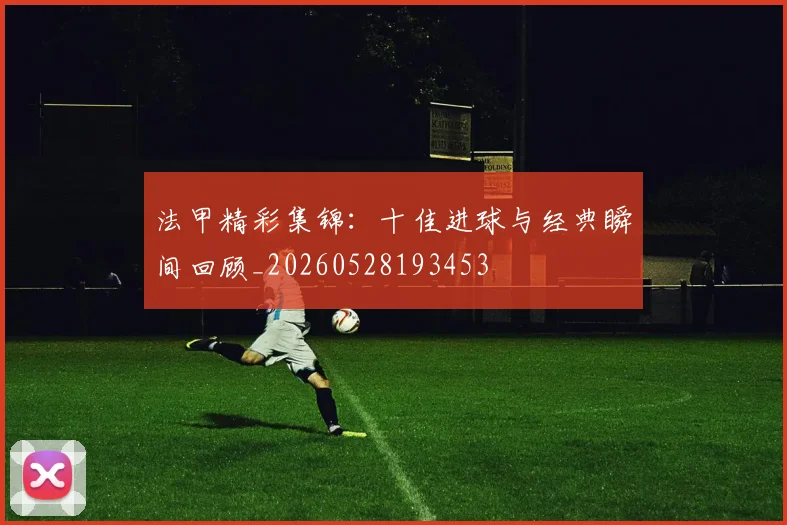 法甲精彩集锦：十佳进球与经典瞬间回顾_20260528193453