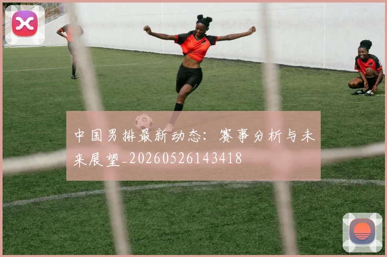 中国男排最新动态:赛事分析与未来展望_20260526143418