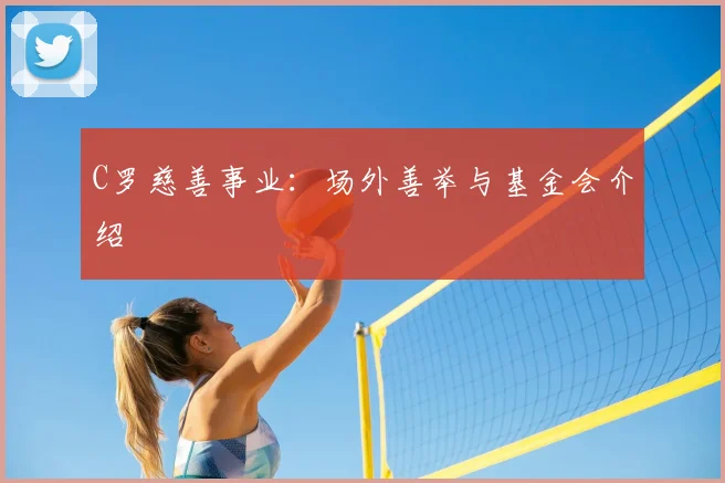 C罗慈善事业：场外善举与基金会介绍