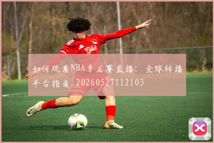 如何观看NBA季后赛直播：全球转播平台指南_20260527112103