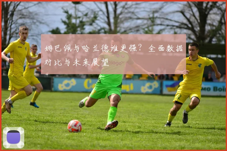 姆巴佩与哈兰德谁更强?全面数据对比与未来展望