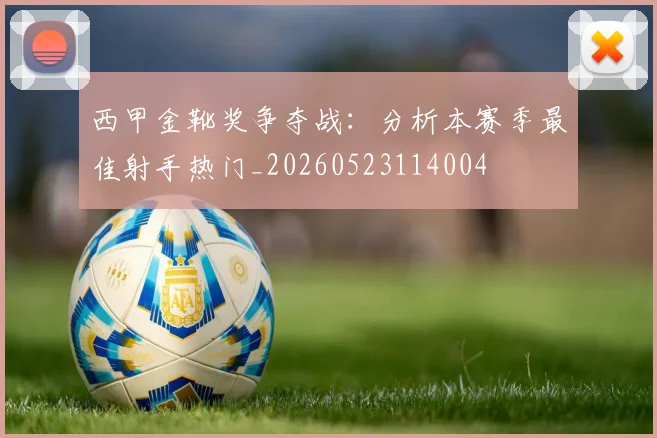 西甲金靴奖争夺战：分析本赛季最佳射手热门_20260523114004