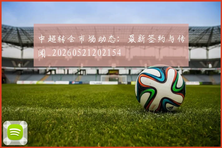 中超转会市场动态:最新签约与传闻_20260521202154