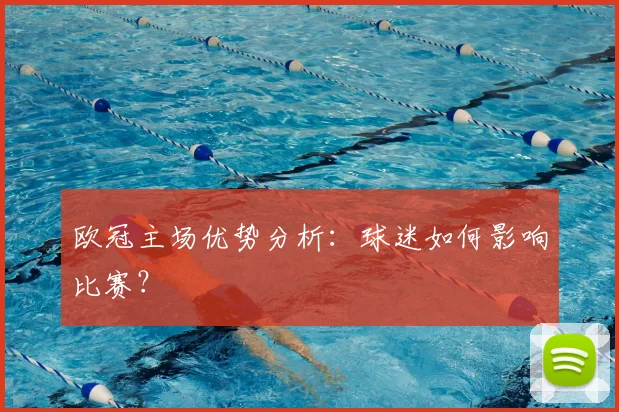 欧冠主场优势分析:球迷如何影响比赛?