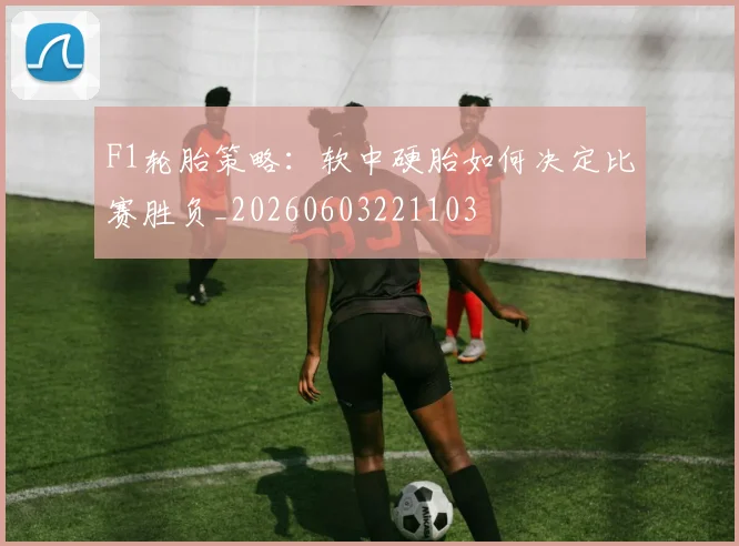F1轮胎策略:软中硬胎如何决定比赛胜负_20260603221103