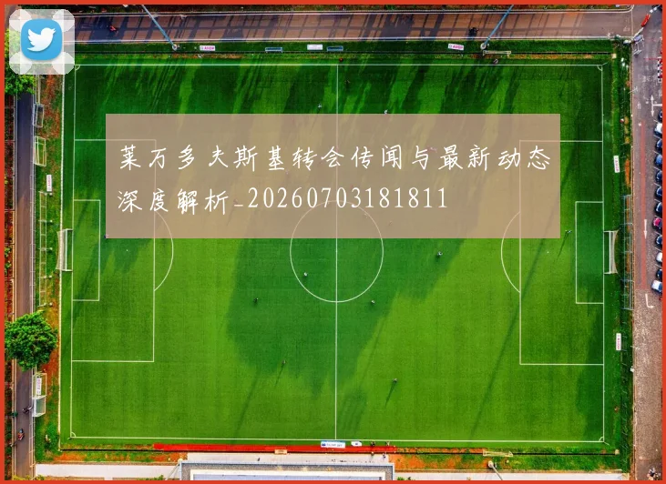 莱万多夫斯基转会传闻与最新动态深度解析_20260703181811