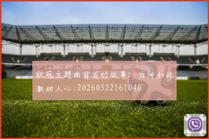 欧冠主题曲背后的故事：为何如此激动人心_20260522161040