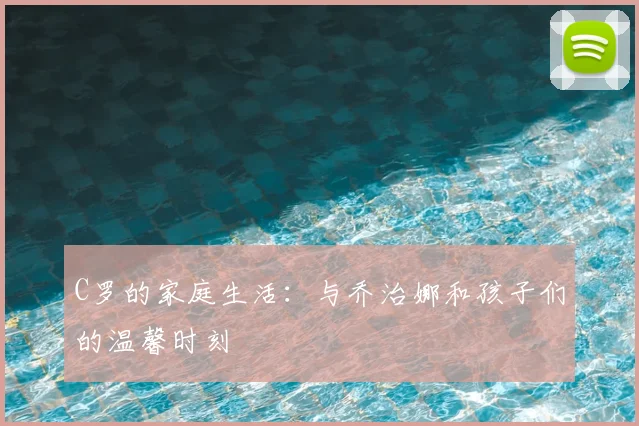 C罗的家庭生活:与乔治娜和孩子们的温馨时刻