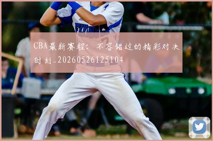 CBA最新赛程：不容错过的精彩对决时刻_20260526125104