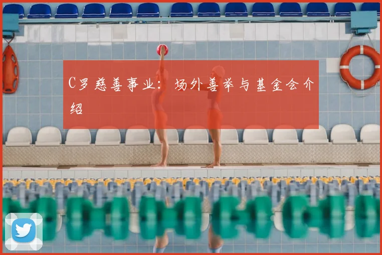 C罗慈善事业：场外善举与基金会介绍