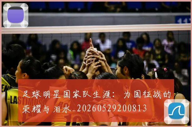 足球明星国家队生涯：为国征战的荣耀与泪水_20260529200813