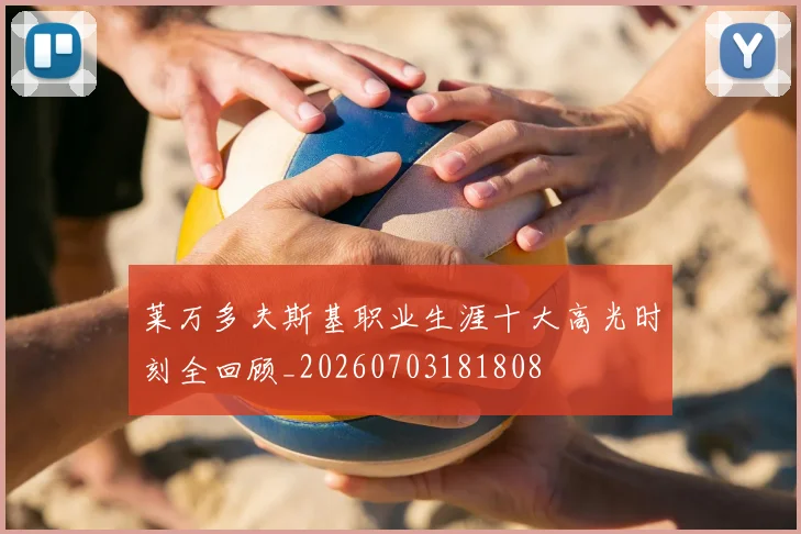 莱万多夫斯基职业生涯十大高光时刻全回顾_20260703181808