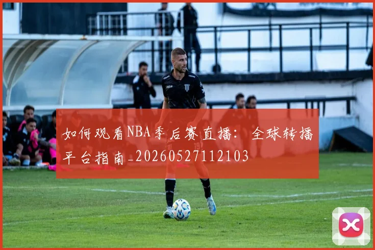 如何观看NBA季后赛直播:全球转播平台指南_20260527112103