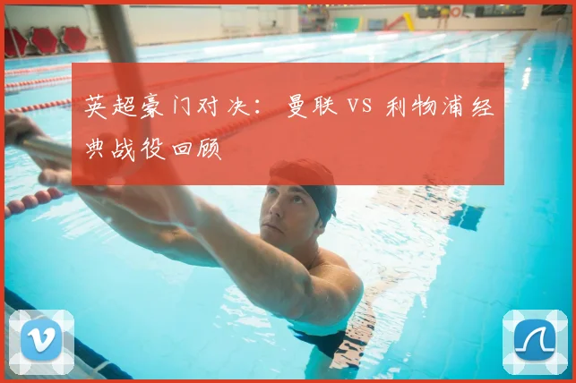 英超豪门对决:曼联 vs 利物浦经典战役回顾