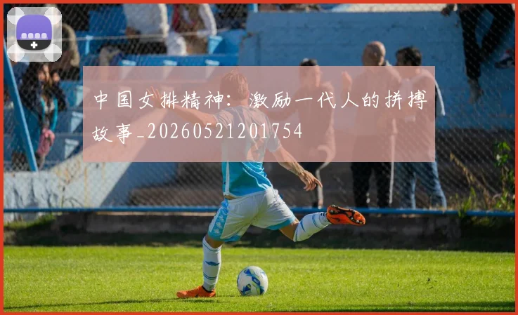 中国女排精神：激励一代人的拼搏故事_20260521201754
