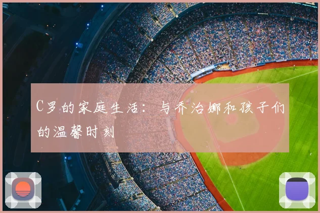 C罗的家庭生活:与乔治娜和孩子们的温馨时刻